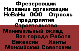 Фрезеровщик › Название организации ­ НеВаНи, ООО › Отрасль предприятия ­ Строительство › Минимальный оклад ­ 60 000 - Все города Работа » Вакансии   . Ханты-Мансийский,Советский г.